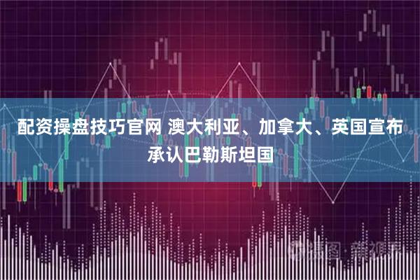 配资操盘技巧官网 澳大利亚、加拿大、英国宣布承认巴勒斯坦国