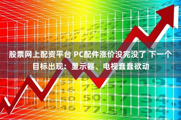 股票网上配资平台 PC配件涨价没完没了 下一个目标出现:显示器、电视蠢蠢欲动