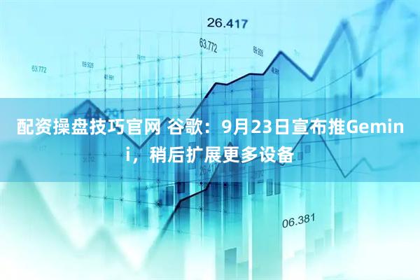 配资操盘技巧官网 谷歌：9月23日宣布推Gemini，稍后扩展更多设备