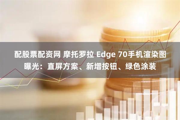 配股票配资网 摩托罗拉 Edge 70手机渲染图曝光:直屏方案、新增按钮、绿色涂装