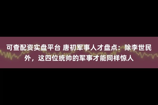 可查配资实盘平台 唐初军事人才盘点:除李世民外,这四位统帅的军事才能同样惊人