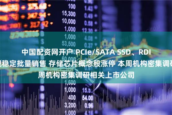 中国配资网开户 PCIe/SATA SSD、RDIMM等产品实现稳定批量销售 存储芯片概念股涨停 本周机构密集调研相关上市公司