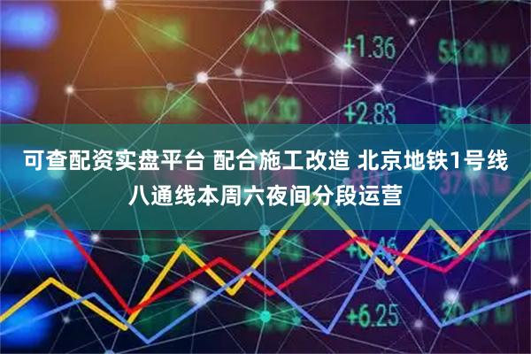 可查配资实盘平台 配合施工改造 北京地铁1号线八通线本周六夜间分段运营