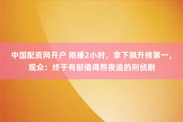 中国配资网开户 刚播2小时,拿下飙升榜第一,观众:终于有部值得熬夜追的刑侦剧
