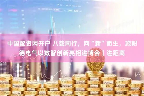 中国配资网开户 八载同行,向“新”而生,施耐德电气以数智创新亮相进博会|进距离