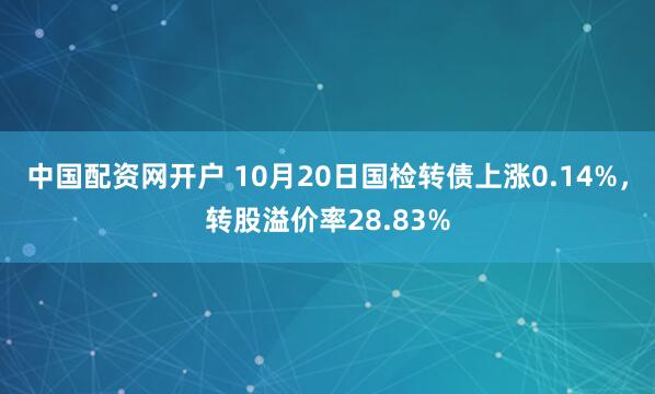 中国配资网开户 10月20日国检转债上涨0.14%,转股溢价率28.83%