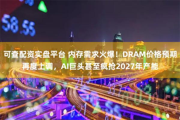 可查配资实盘平台 内存需求火爆！DRAM价格预期再度上调，AI巨头甚至疯抢2027年产能