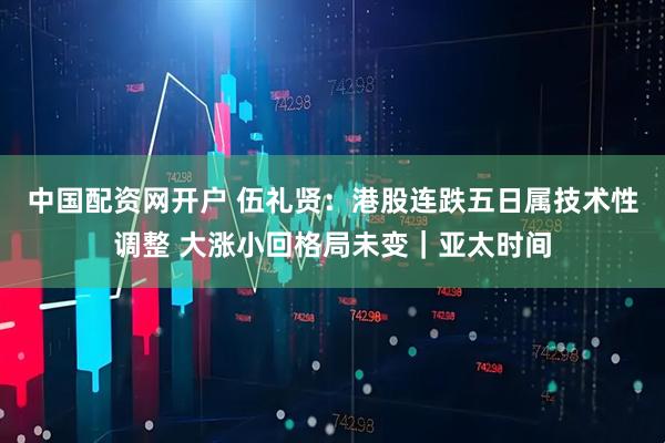 中国配资网开户 伍礼贤：港股连跌五日属技术性调整 大涨小回格局未变｜亚太时间