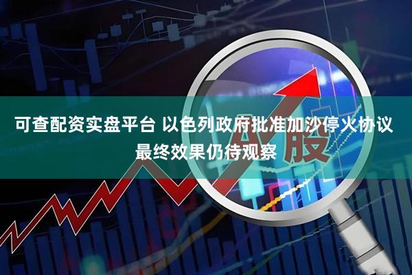 可查配资实盘平台 以色列政府批准加沙停火协议 最终效果仍待观察