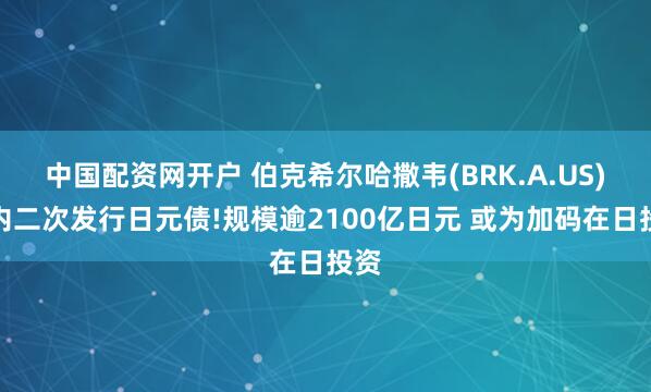 中国配资网开户 伯克希尔哈撒韦(BRK.A.US)年内二次发行日元债!规模逾2100亿日元 或为加码在日投资