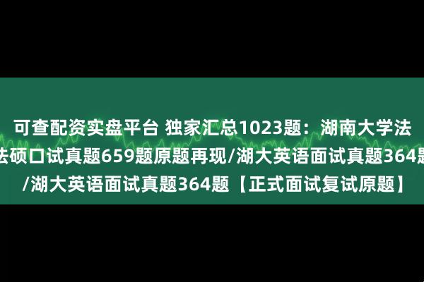 可查配资实盘平台 独家汇总1023题:湖南大学法律硕士复试真题/湖大法硕口试真题659题原题再现/湖大英语面试真题364题【正式面试复试原题】