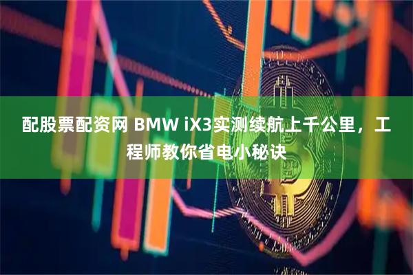 配股票配资网 BMW iX3实测续航上千公里，工程师教你省电小秘诀