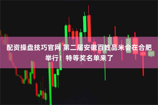 配资操盘技巧官网 第二届安徽百姓品米会在合肥举行！特等奖名单来了