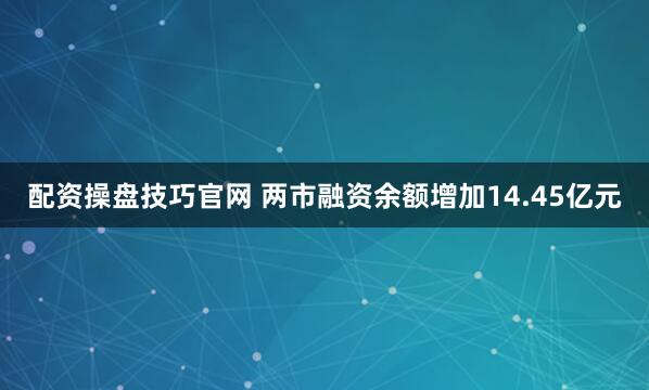 配资操盘技巧官网 两市融资余额增加14.45亿元