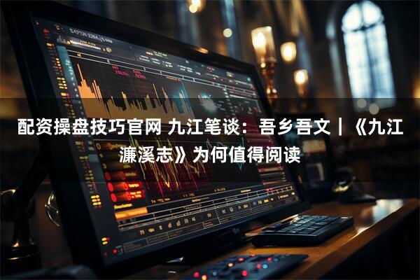 配资操盘技巧官网 九江笔谈：吾乡吾文｜《九江濂溪志》为何值得阅读