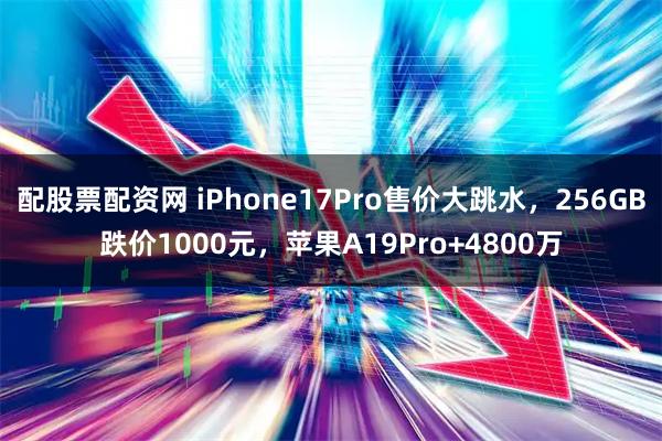 配股票配资网 iPhone17Pro售价大跳水，256GB跌价1000元，苹果A19Pro+4800万