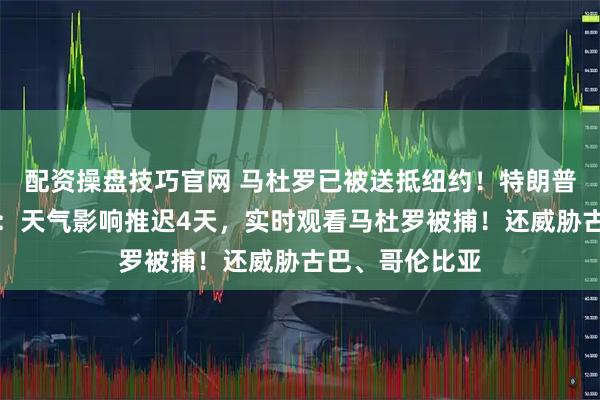 配资操盘技巧官网 马杜罗已被送抵纽约！特朗普透露行动细节：天气影响推迟4天，实时观看马杜罗被捕！还威胁古巴、哥伦比亚