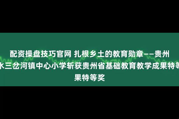 配资操盘技巧官网 扎根乡土的教育勋章——贵州习水三岔河镇中心小学斩获贵州省基础教育教学成果特等奖