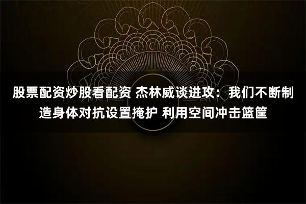 股票配资炒股看配资 杰林威谈进攻：我们不断制造身体对抗设置掩护 利用空间冲击篮筐