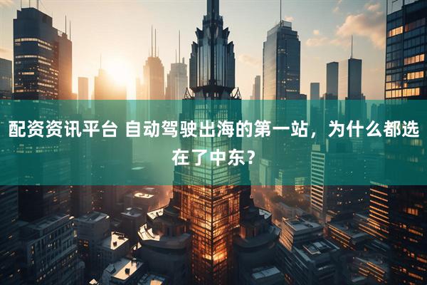 配资资讯平台 自动驾驶出海的第一站，为什么都选在了中东？