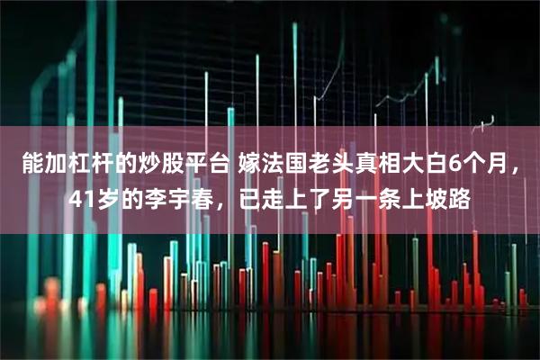 能加杠杆的炒股平台 嫁法国老头真相大白6个月，41岁的李宇春，已走上了另一条上坡路