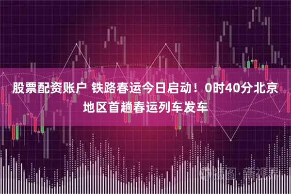 股票配资账户 铁路春运今日启动！0时40分北京地区首趟春运列车发车