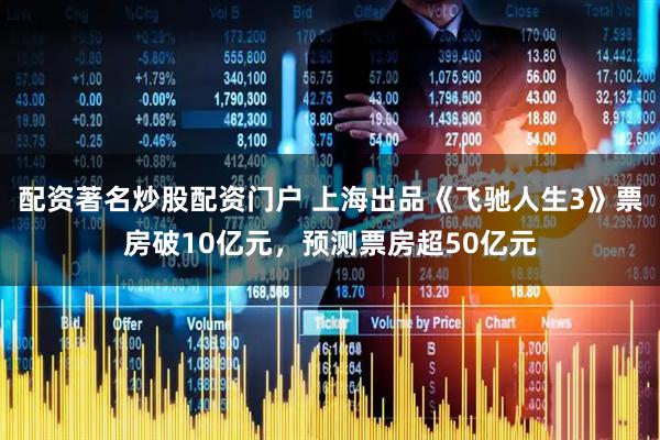 配资著名炒股配资门户 上海出品《飞驰人生3》票房破10亿元，预测票房超50亿元