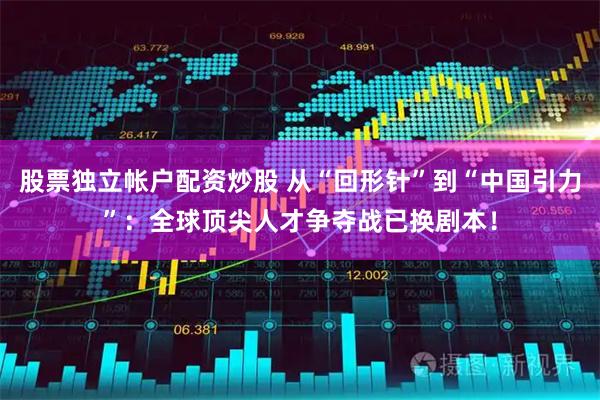 股票独立帐户配资炒股 从“回形针”到“中国引力”：全球顶尖人才争夺战已换剧本！