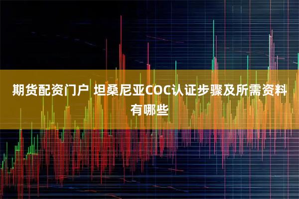 期货配资门户 坦桑尼亚COC认证步骤及所需资料有哪些