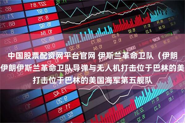 中国股票配资网平台官网 伊斯兰革命卫队（伊朗）第二号声明：伊朗伊斯兰革命卫队导弹与无人机打击位于巴林的美国海军第五舰队