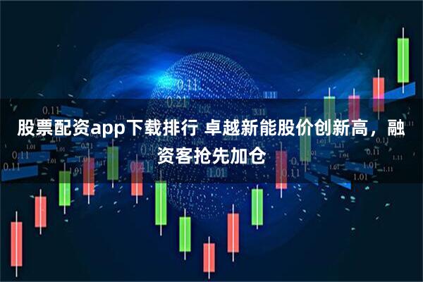 股票配资app下载排行 卓越新能股价创新高，融资客抢先加仓