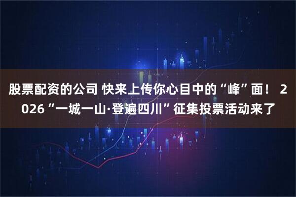 股票配资的公司 快来上传你心目中的“峰”面！ 2026“一城一山·登遍四川”征集投票活动来了