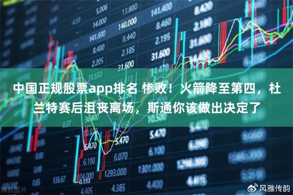 中国正规股票app排名 惨败！火箭降至第四，杜兰特赛后沮丧离场，斯通你该做出决定了