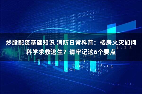 炒股配资基础知识 消防日常科普：楼房火灾如何科学求救逃生？请牢记这6个要点