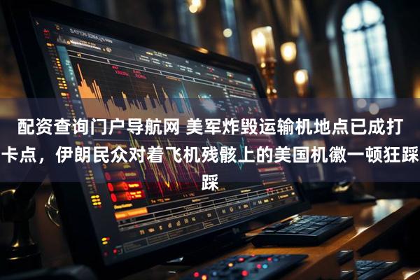 配资查询门户导航网 美军炸毁运输机地点已成打卡点，伊朗民众对着飞机残骸上的美国机徽一顿狂踩