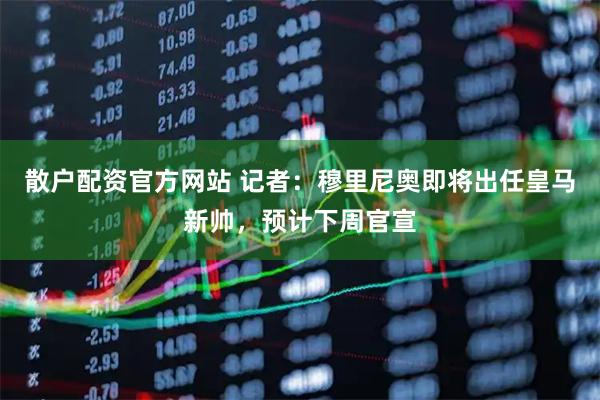 散户配资官方网站 记者：穆里尼奥即将出任皇马新帅，预计下周官宣