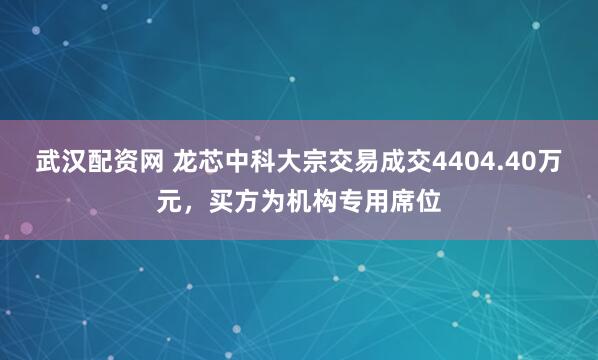 武汉配资网 龙芯中科大宗交易成交4404.40万元，买方为机构专用席位