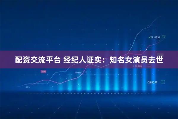 配资交流平台 经纪人证实：知名女演员去世